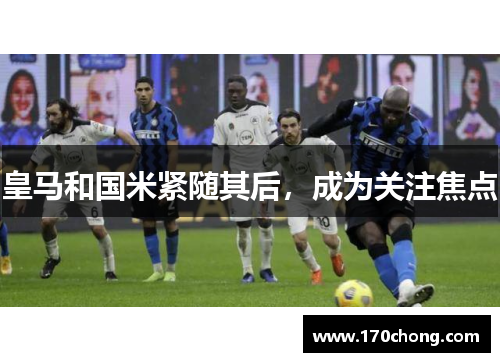 皇马和国米紧随其后，成为关注焦点