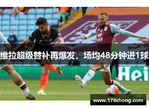 维拉超级替补再爆发，场均48分钟进1球