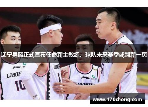 辽宁男篮正式宣布任命新主教练，球队未来赛季或翻新一页